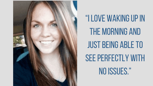 "I love waking up in the morning and just being able to see perfectly with no issues."